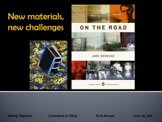 New materials, new challenges Wendy Stephens  Gutenberg to Glogs  ALA Annual  June 25, 2011 