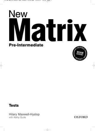 Tests
2
Hilary Maxwell-Hyslop
with Kathy Gude
New
Pre-Intermediate
O
OX
XF
FO
OR
RD
D
O
O
X
X F
FO
OR
R D
D
EXAM
SUPPORT
01 MH Matrix PreInt Test Intern. title.qxd 16/05/07 14:34 Page 1
 