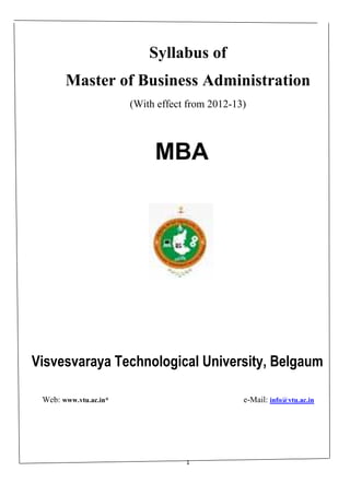 Syllabus of
       Master of Business Administration
                       (With effect from 2012-13)



                            MBA




Visvesvaraya Technological University, Belgaum

 Web: www.vtu.ac.in*                            e-Mail: info@vtu.ac.in




                                   1
 