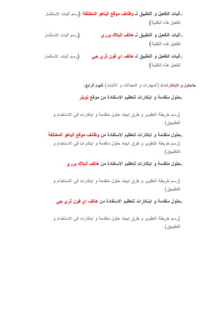 ‫‪o‬آليات التفعيل و التطبيق لـ وظائف موقع الياهو المختلفة )رسم آليات الستثمار‬
                                                            ‫لتفعيل هذه التقنية(‬

‫)رسم آليات الستثمار‬             ‫‪o‬آليات التفعيل و التطبيق لـ هاتف البلك برري‬
                                                            ‫لتفعيل هذه التقنية(‬

‫)رسم آليات الستثمار‬       ‫‪o‬آليات التفعيل و التطبيق لـ هاتف اي فون ثري جي‬
                                                            ‫لتفعيل هذه التقنية(‬


                      ‫•الحلول و البتكارات لـ )المهارات و المجالت و الليات( لليوم الرابع:‬

                  ‫‪o‬حلول متقدمة و ابتكارات لتعظيم الستفادة من موقع تويتر‬


    ‫)رسم خريطة التطوير و طرق ايجاد حلول متقدمة و ابتكارات في الستخدام و‬
                                                                     ‫التطببيق(‬

  ‫‪o‬حلول متقدمة و ابتكارات لتعظيم الستفادة من وظائف موقع الياهو المختلفة‬
    ‫)رسم خريطة التطوير و طرق ايجاد حلول متقدمة و ابتكارات في الستخدام و‬
                                                                     ‫التطببيق(‬

           ‫‪o‬حلول متقدمة و ابتكارات لتعظيم الستفادة من هاتف البلك برري‬


    ‫)رسم خريطة التطوير و طرق ايجاد حلول متقدمة و ابتكارات في الستخدام و‬
                                                                     ‫التطببيق(‬

      ‫‪o‬حلول متقدمة و ابتـكارات لتعظيم الستفادة من هاتف اي فون ثري جي‬


    ‫)رسم خريطة التطوير و طرق ايجاد حلول متقدمة و ابتكارات في الستخدام و‬
                                                                     ‫التطببيق(‬
 