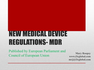 NEW MEDICAL DEVICE
REGULATIONS- MDR
Published by European Parliament and
Council of European Union
Mary Roopsy
www.i3cglobal.com
mrj@i3cglobal.com
 