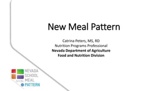 New Meal Pattern 
Catrina Peters, MS, RD 
Nutrition Programs Professional 
Nevada Department of Agriculture 
Food and Nutrition Division 
 