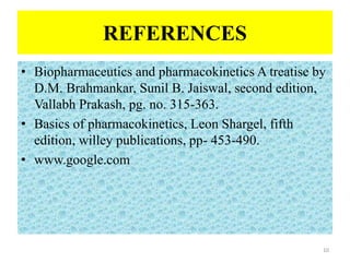 REFERENCES
• Biopharmaceutics and pharmacokinetics A treatise by
D.M. Brahmankar, Sunil B. Jaiswal, second edition,
Vallabh Prakash, pg. no. 315-363.
• Basics of pharmacokinetics, Leon Shargel, fifth
edition, willey publications, pp- 453-490.
• www.google.com
10
 