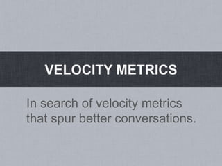 VELOCITY METRICS

In search of velocity metrics
that spur better conversations.
 