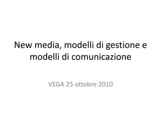 New media, modelli di gestione e
modelli di comunicazione
VEGA 25 ottobre 2010
 