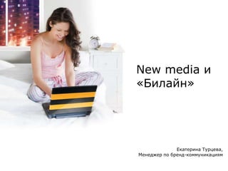 New media и «Билайн» Екатерина Турцева, Менеджер по бренд-коммуникациям 