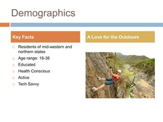 Demographics

Key Facts                          A Love for the Outdoors

   Residents of mid-western and
    northern states
   Age range: 18-38
   Educated
   Health Conscious
   Active
   Tech Savvy
 