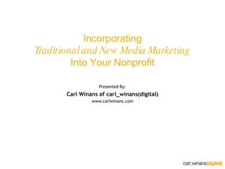 Incorporating Traditional and New Media Marketing Into Your Nonprofit Presented By: Carl Winans of carl_winans(digital) www.carlwinans.com 