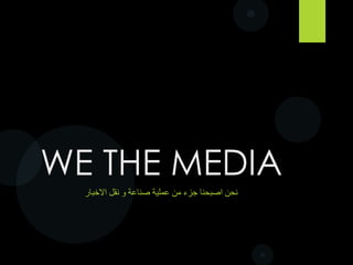 WE THE MEDIA
‫االخبار‬ ‫نقل‬ ‫و‬ ‫صناعة‬ ‫عملية‬ ‫من‬ ‫جزء‬ ‫اصبحنا‬ ‫نحن‬
 