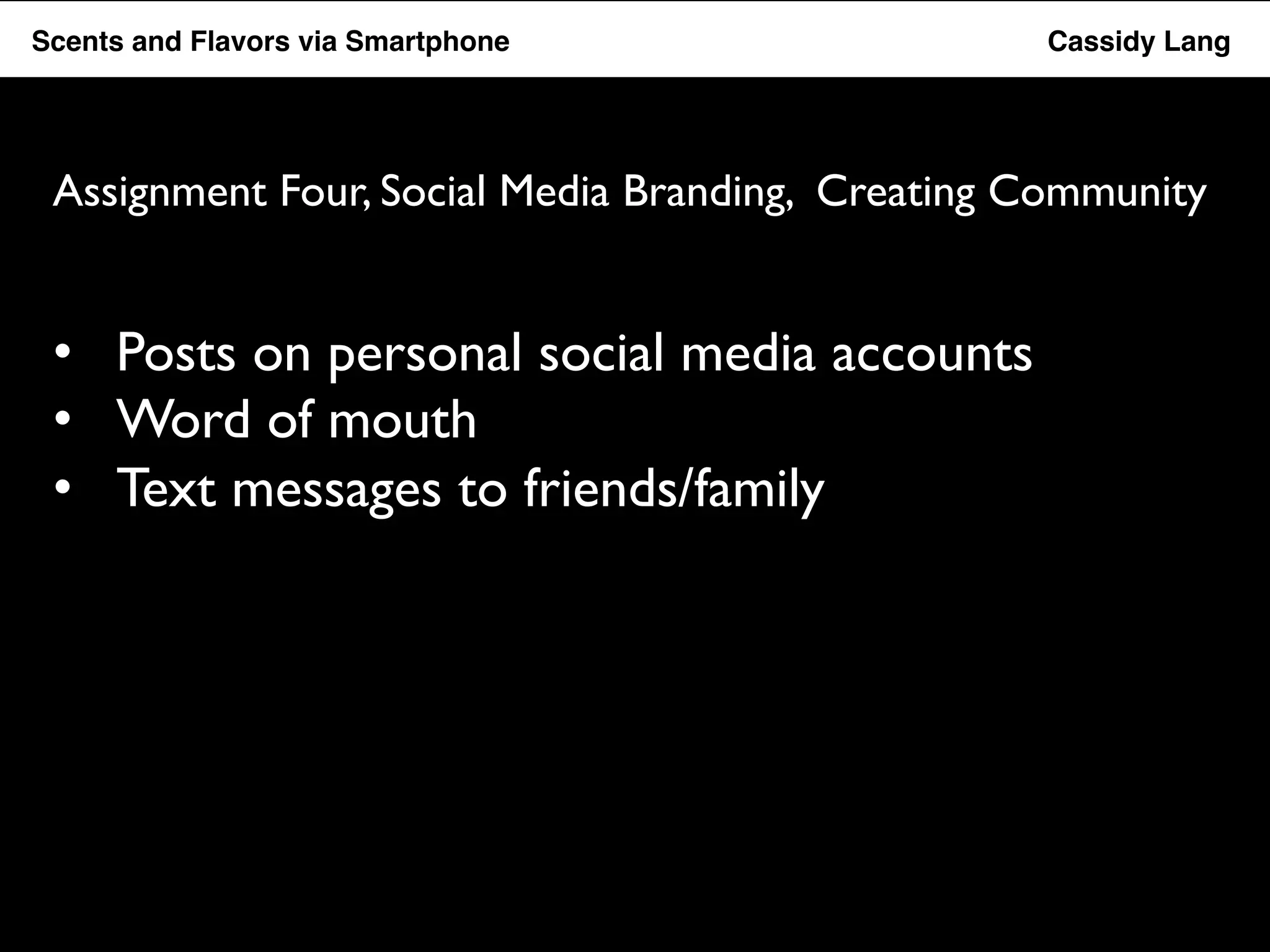 Flavor Scents Saver and Flavors App via Smartphone Cassidy Lang 
Assignment Four, Social Media Branding, Creating Community 
• Posts on personal social media accounts 
• Word of mouth 
• Text messages to friends/family 
 