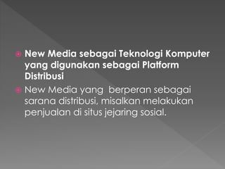  New Media sebagai Teknologi Komputer
yang digunakan sebagai Platform
Distribusi
 New Media yang berperan sebagai
sarana distribusi, misalkan melakukan
penjualan di situs jejaring sosial.
 
