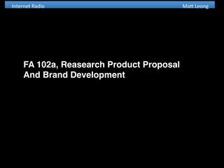 Internet	
  Radio	
  	
  	
  	
  	
  	
  	
  	
  	
  	
  	
  	
  	
  	
  	
  	
  	
  	
  	
  	
  	
  	
  	
  	
  	
  	
  	
  	
  	
  	
  	
  	
  	
  	
  	
  	
  	
  	
  	
  	
  	
  	
  	
  	
  	
  	
  	
  	
  	
  	
  	
  	
  	
  	
  	
  	
  	
  	
  	
  	
  	
  	
  	
  	
  	
  	
  	
  	
  	
  	
  	
  	
  	
  	
  	
  	
  	
  	
  	
  	
  	
  	
  	
  	
  	
  	
  	
  	
  	
  	
  	
  	
  	
  	
  	
  	
  	
  	
  	
  	
  	
  	
  	
  	
  	
  	
  	
  	
  	
  Ma-	
  Leong	
  
FA 102a, Reasearch Product Proposal
And Brand Development
 