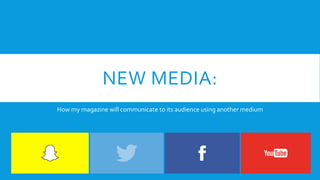 NEW MEDIA:
How my magazine will communicate to its audience using another medium
 
