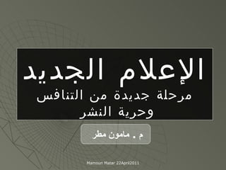 الإعلام   الجديد مرحلة جديدة من التنافس  وحرية النشر  م  .  مامون مطر  Mamoun Matar 22April2011 