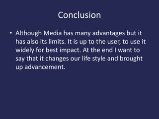 Conclusion
• Although Media has many advantages but it
has also its limits. It is up to the user, to use it
widely for best impact. At the end I want to
say that it changes our life style and brought
up advancement.
 