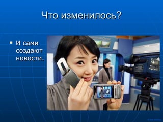 Что изменилось? И сами создают новости. 