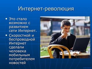 Интернет-революция Это стало возможно с развитием сети Интернет. Скоростной и беспроводной Интернет сделали человека мобильным потребителем новостей 