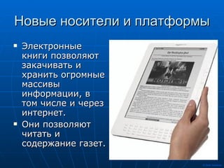 Новые носители и платформы Электронные книги позволяют закачивать и хранить огромные массивы информации, в том числе и через интернет. Они позволяют читать и содержание газет. 