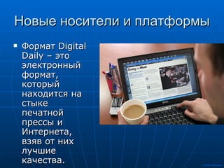 Новые носители и платформы Формат Digital Daily – это электронный формат, который находится на стыке печатной прессы и Интернета, взяв от них лучшие качества.  