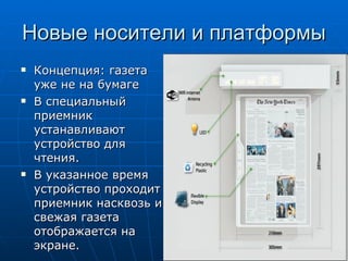 Новые носители и платформы Концепция: газета уже не на бумаге  В специальный приемник устанавливают устройство для чтения.  В указанное время устройство проходит приемник насквозь и свежая газета отображается на экране.  