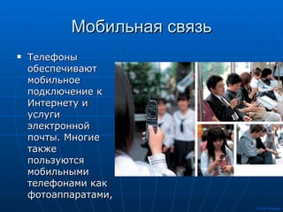Мобильная связь Телефоны обеспечивают мобильное подключение к Интернету и услуги электронной почты. Многие также пользуются мобильными телефонами как фотоаппаратами,  