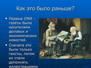 Как это было раньше? Первые СМИ - газеты были носителями деловых и экономических новостей. Сначала это были только тексты, потом их стали дополнять иллюстрациями. 
