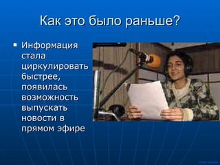 Как это было раньше? Информация стала циркулировать быстрее, появилась возможность выпускать новости в прямом эфире 