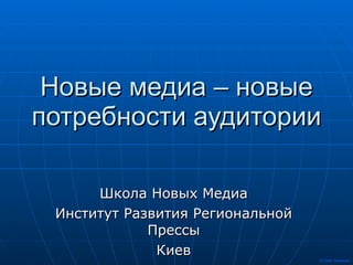 Новые медиа – новые потребности аудитории Школа Новых Медиа Институт Развития Региональной Прессы Киев 