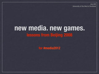 Ana ADI
                               University of the West of Scotland




new media. new games.
   lessons from Beijing 2008

         for #media2012
 