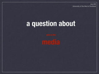 Ana ADI
                   University of the West of Scotland




a question about
      who is the


     media
 