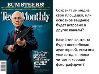 Сохранят ли медиа
свои площадки, или
основное вещание
будет встроено в
другие каналы?
Какой тип контента
будет востребован
аудиторией, если она
уже сегодня плохо
читает и хорошо
фотографирует?

 