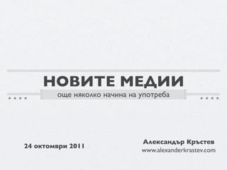 НОВИТЕ МЕДИИ
        още няколко начина на употреба




                              Александър Кръстев
24 октомври 2011
                              www.alexanderkrastev.com
 
