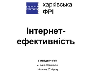 Інтернет-
ефективність
Євген Демченко
м. Івано-Франківськ
10 квітня 2010 року
 