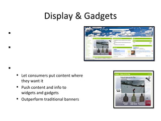 Display & Gadgets Display = traditional banner ads Widgets and Gadgets =  mini applications, like photo  galleries, news feeds, videos… The North Face Let consumers put content where they want it Push content and info to  widgets and gadgets Outperform traditional banners 