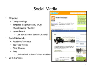 Social Media Blogging Company Blogs Targeted Blog Outreach / WOM Microblogging / Twitter Home Depot Use as Customer Service Channel Social Networks Facebook/MySpace YouTube Videos Flickr Photos Jeep Use Facebook to Share Content with Enthusiasts Communities 