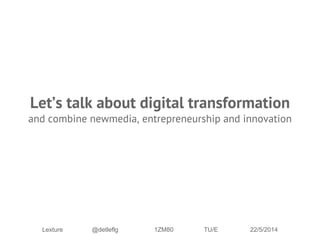 Let’s talk about digital transformation
and combine newmedia, entrepreneurship and innovation
Lexture @detleflg 1ZM80 TU/E 22/5/2014
 