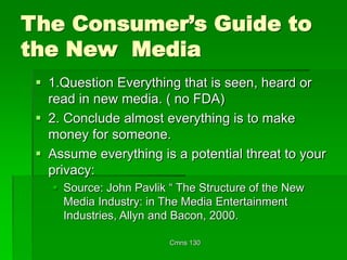 Cmns 130
The Consumer’s Guide to
the New Media
 1.Question Everything that is seen, heard or
read in new media. ( no FDA)...
