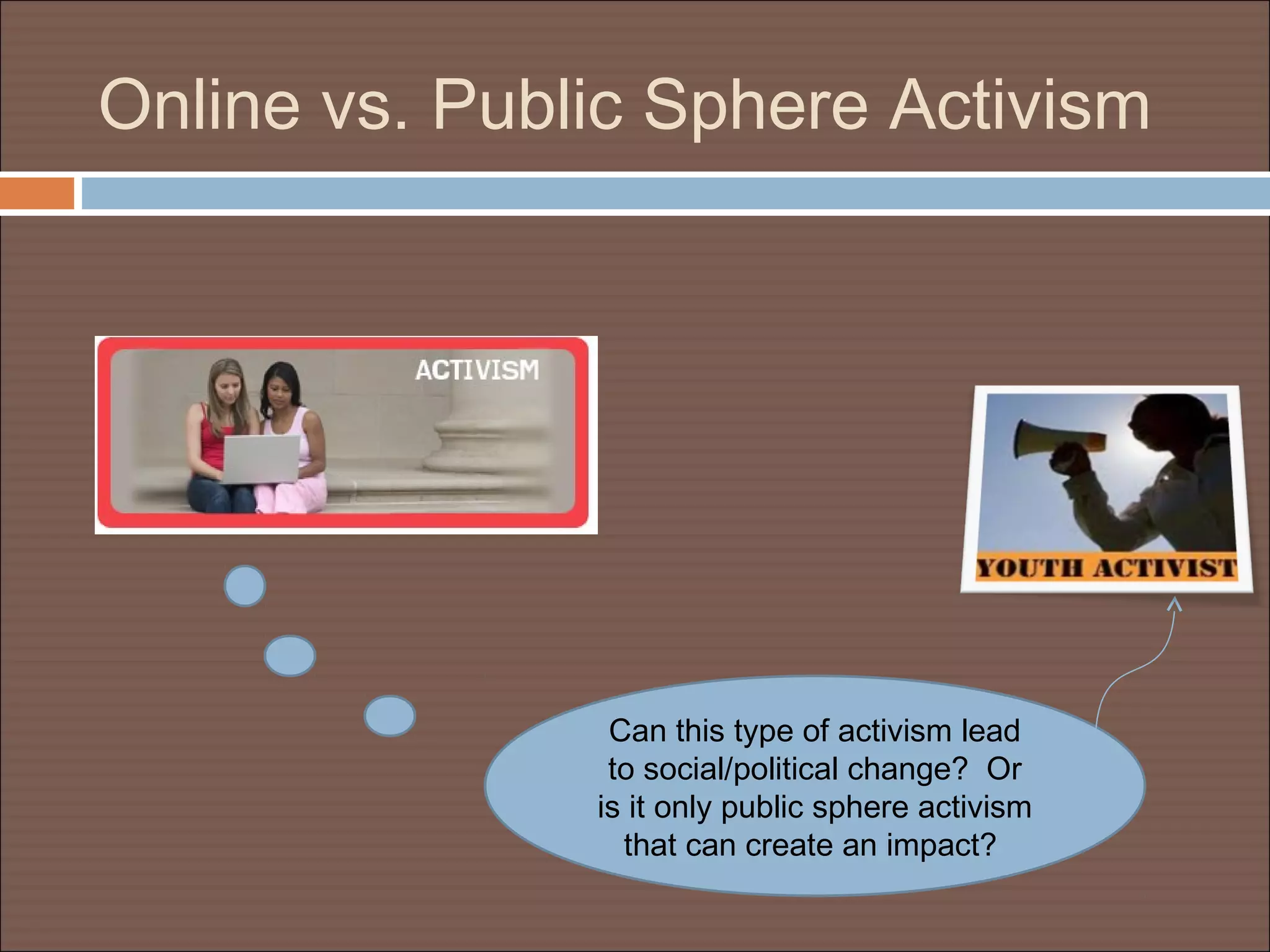 Online vs. Public Sphere Activism
Can this type of activism lead
to social/political change? Or
is it only public sphere activism
that can create an impact?
 