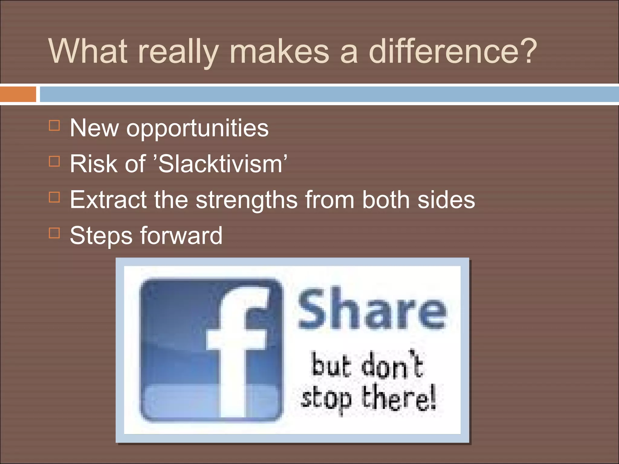 What really makes a difference?
 New opportunities
 Risk of ’Slacktivism’
 Extract the strengths from both sides
 Steps forward
 