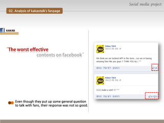 Social media project
02. Analysis of kakaotalk’s fanpage

Even though they put up some general question
to talk with fans, their response was not so good.

 