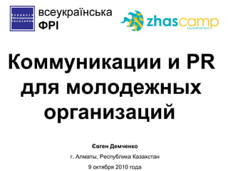 Коммуникации и  PR  для молодежных организаций   Євген Демченко г. Алматы, Республика Казахстан 9 октября 2010 года 