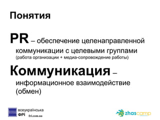 Понятия PR   –  обеспечение целенаправленной коммуникации с целевыми группами  (работа организации + медиа-сопровождение работы) Коммуникация  –  информационное взаимодействие (обмен) 