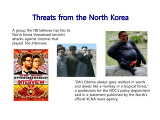"[Mr] Obama always goes reckless in words
and deeds like a monkey in a tropical forest,"
a spokesman for the NDC's policy department
said in a statement published by the North's
official KCNA news agency.
A group the FBI believes has ties to
North Korea threatened terrorist
attacks against cinemas that
played The Interview.
 