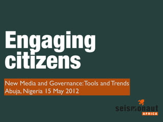 Engaging
citizens
New Media and Governance: Tools and Trends
Abuja, Nigeria 15 May 2012
 