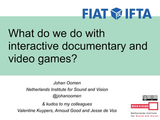 Johan Oomen
Netherlands Institute for Sound and Vision
@johanoomen
& kudos to my colleagues
Valentine Kuypers, Arnoud Good and Jesse de Vos
What do we do with
interactive documentary and
video games?
 