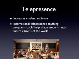 Telepresence  Increases student audience International telepresence teaching programs could help shape students into future citizens of the world 