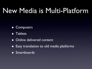 New Media is Multi-Platform Computers Tablets Online delivered content Easy translation to old media platforms Smartboards 