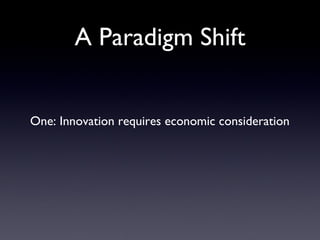 A Paradigm Shift One: Innovation requires economic consideration 