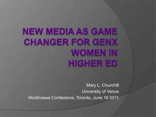 New Media as Game Changer for GenX Women in Higher Ed Mary L. Churchill University of Venus Worldviews Conference, Toronto, June 16 2011 