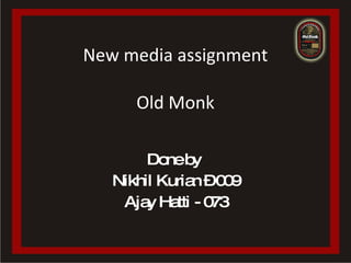 New media assignment Old Monk Done by  Nikhil Kurian – 009 Ajay Hatti - 073 